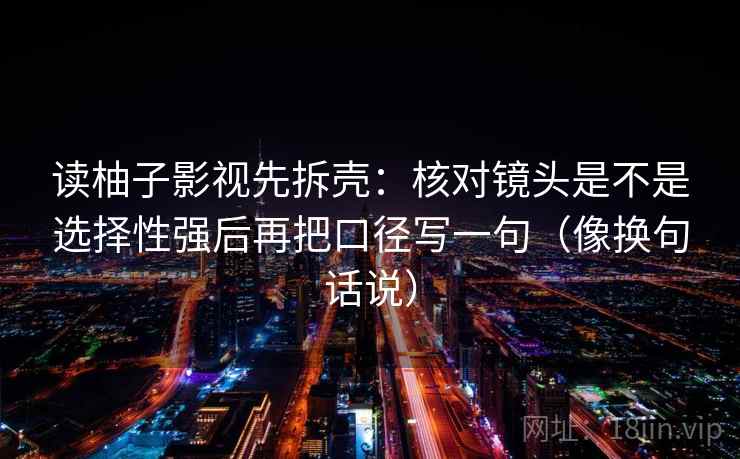 读柚子影视先拆壳：核对镜头是不是选择性强后再把口径写一句（像换句话说）  第2张