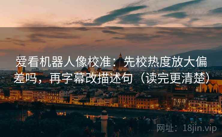 爱看机器人像校准：先校热度放大偏差吗，再字幕改描述句（读完更清楚）