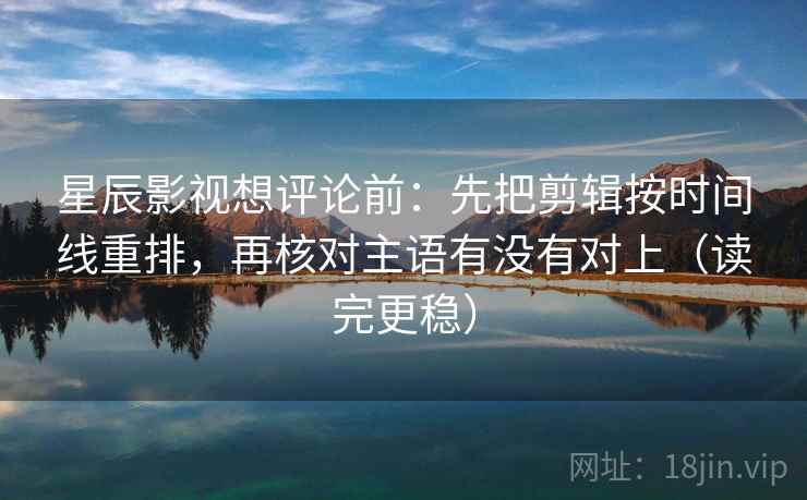 星辰影视想评论前：先把剪辑按时间线重排，再核对主语有没有对上（读完更稳）