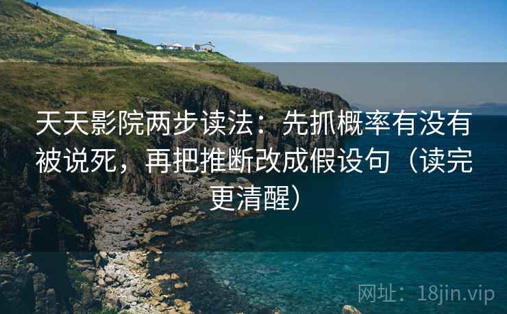 天天影院两步读法：先抓概率有没有被说死，再把推断改成假设句（读完更清醒）