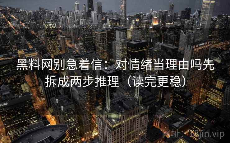 黑料网别急着信：对情绪当理由吗先拆成两步推理（读完更稳）  第2张