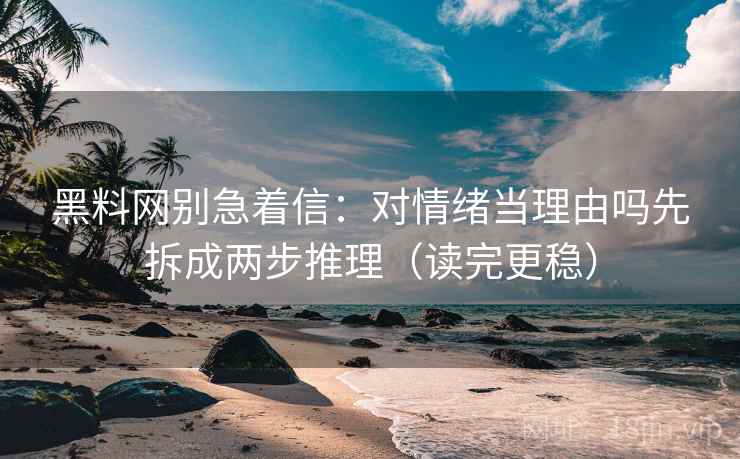黑料网别急着信：对情绪当理由吗先拆成两步推理（读完更稳）
