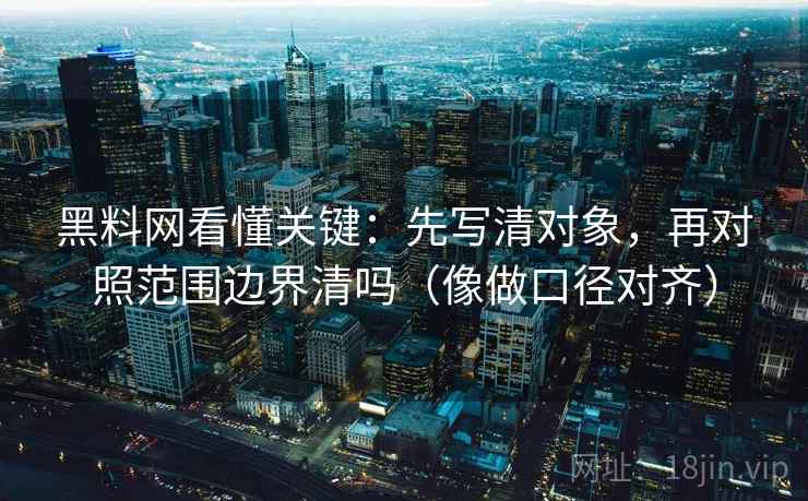 黑料网看懂关键：先写清对象，再对照范围边界清吗（像做口径对齐）