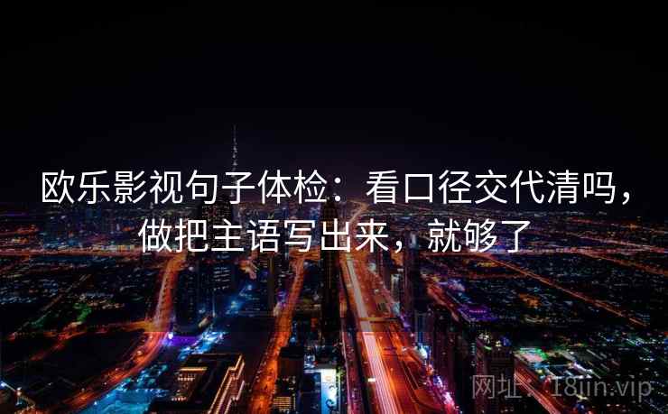 欧乐影视句子体检：看口径交代清吗，做把主语写出来，就够了  第2张