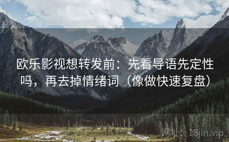 欧乐影视想转发前：先看导语先定性吗，再去掉情绪词（像做快速复盘）