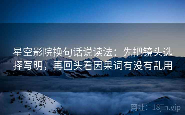 星空影院换句话说读法：先把镜头选择写明，再回头看因果词有没有乱用