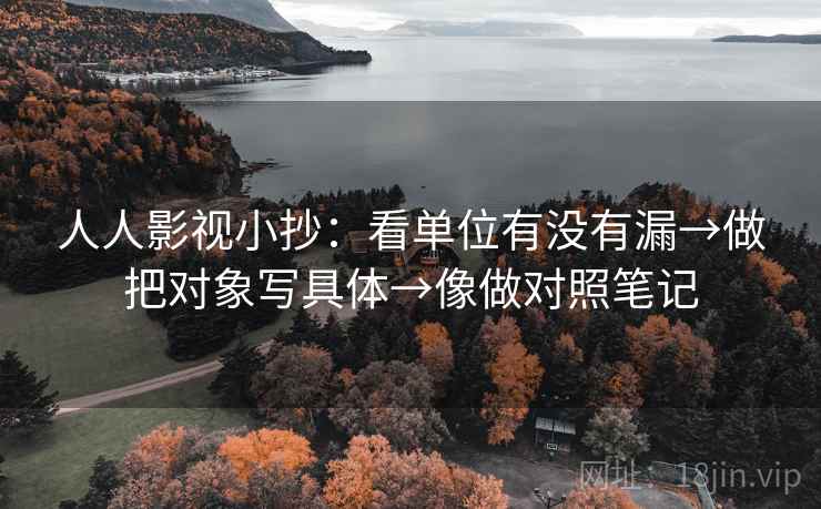 人人影视小抄：看单位有没有漏→做把对象写具体→像做对照笔记  第2张