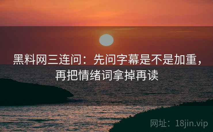 黑料网三连问：先问字幕是不是加重，再把情绪词拿掉再读