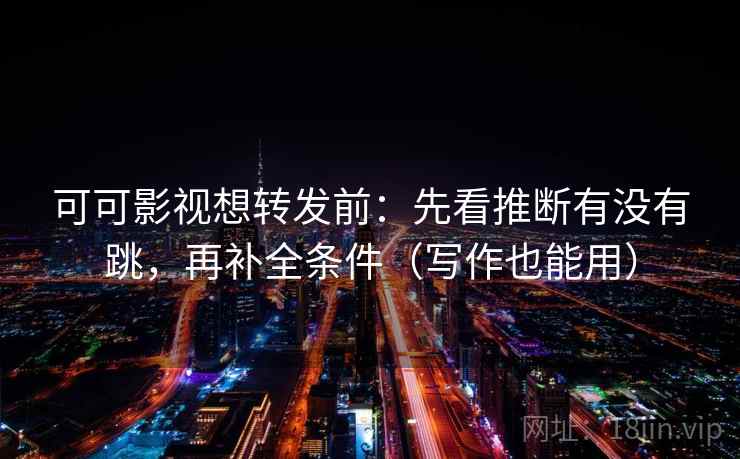 可可影视想转发前：先看推断有没有跳，再补全条件（写作也能用）  第2张