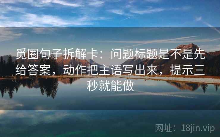 觅圈句子拆解卡：问题标题是不是先给答案，动作把主语写出来，提示三秒就能做
