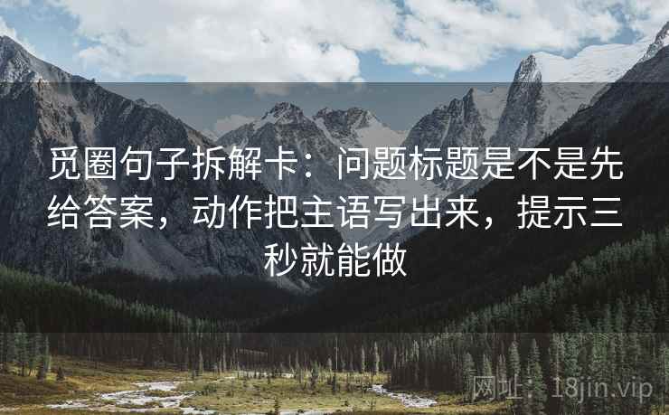 觅圈句子拆解卡：问题标题是不是先给答案，动作把主语写出来，提示三秒就能做  第2张