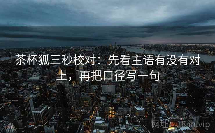 茶杯狐三秒校对：先看主语有没有对上，再把口径写一句  第2张