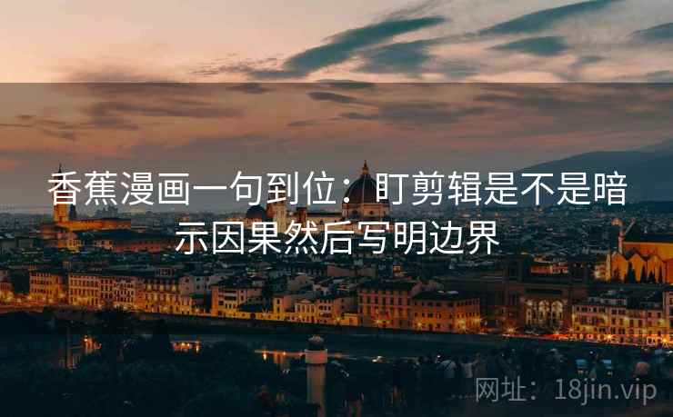 香蕉漫画一句到位：盯剪辑是不是暗示因果然后写明边界