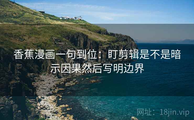 香蕉漫画一句到位：盯剪辑是不是暗示因果然后写明边界  第2张