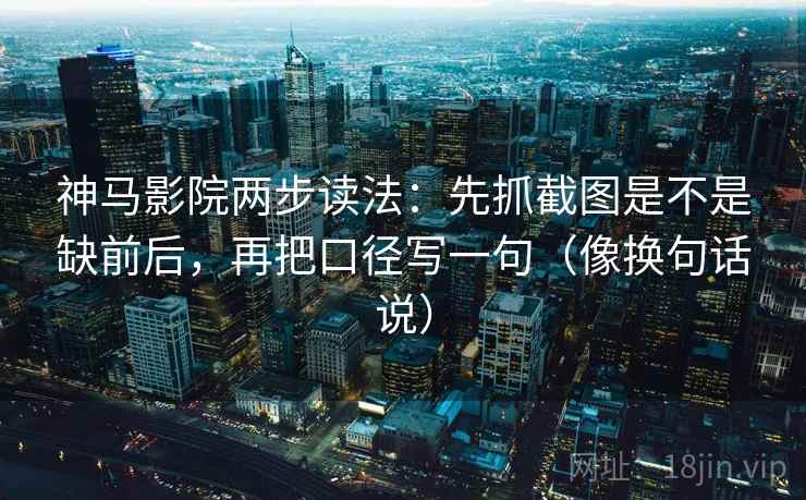 神马影院两步读法：先抓截图是不是缺前后，再把口径写一句（像换句话说）  第2张