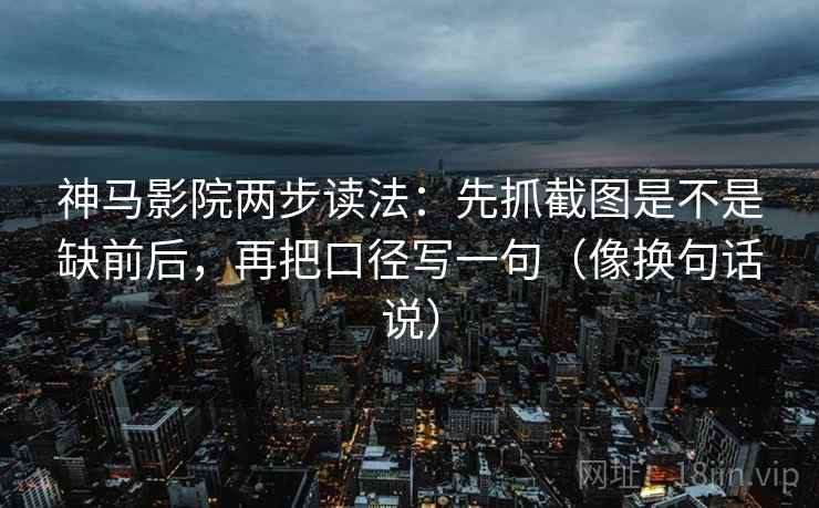 神马影院两步读法：先抓截图是不是缺前后，再把口径写一句（像换句话说）