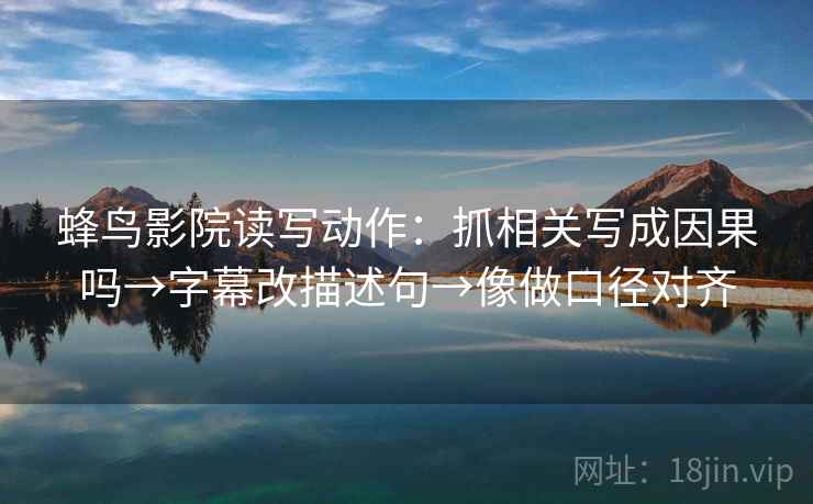 蜂鸟影院读写动作：抓相关写成因果吗→字幕改描述句→像做口径对齐