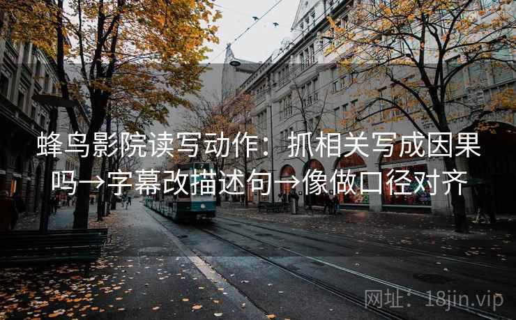 蜂鸟影院读写动作：抓相关写成因果吗→字幕改描述句→像做口径对齐  第2张