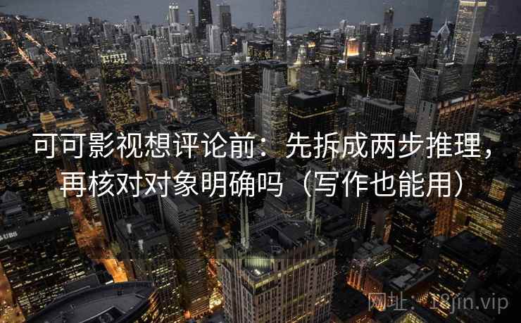 可可影视想评论前：先拆成两步推理，再核对对象明确吗（写作也能用）  第2张