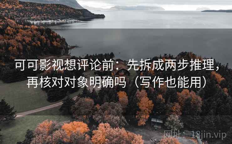 可可影视想评论前：先拆成两步推理，再核对对象明确吗（写作也能用）