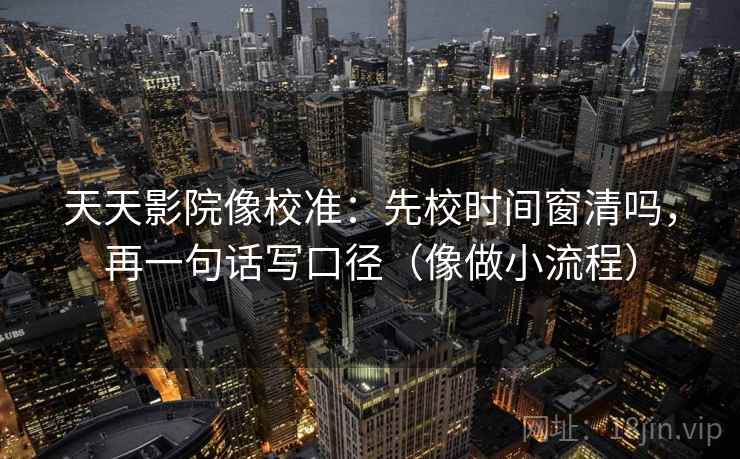天天影院像校准：先校时间窗清吗，再一句话写口径（像做小流程）