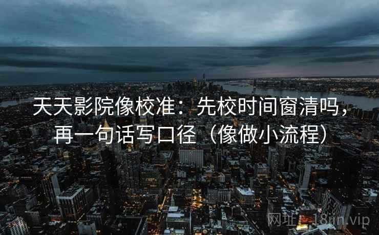 天天影院像校准：先校时间窗清吗，再一句话写口径（像做小流程）  第2张