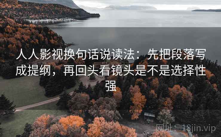 人人影视换句话说读法：先把段落写成提纲，再回头看镜头是不是选择性强  第2张