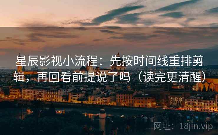星辰影视小流程：先按时间线重排剪辑，再回看前提说了吗（读完更清醒）