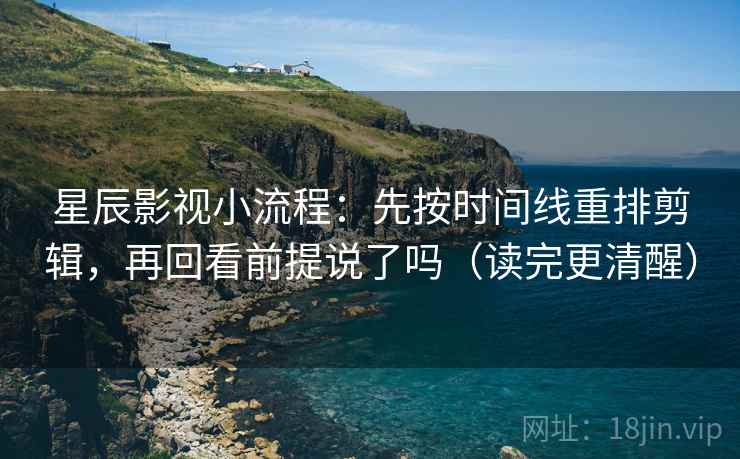 星辰影视小流程：先按时间线重排剪辑，再回看前提说了吗（读完更清醒）  第2张