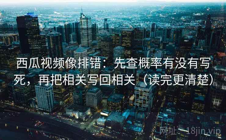 西瓜视频像排错：先查概率有没有写死，再把相关写回相关（读完更清楚）