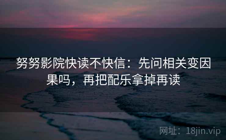 努努影院快读不快信：先问相关变因果吗，再把配乐拿掉再读