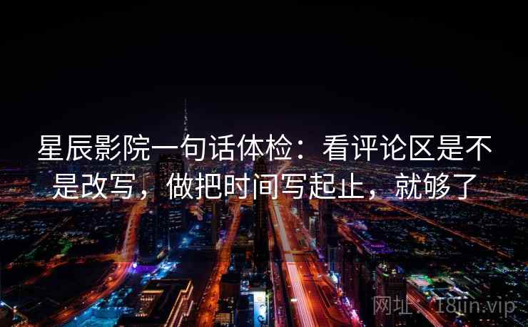 星辰影院一句话体检：看评论区是不是改写，做把时间写起止，就够了  第2张