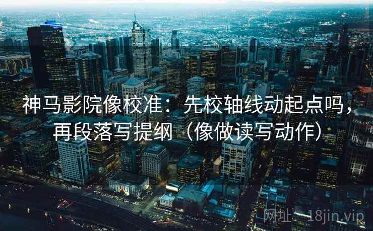 神马影院像校准：先校轴线动起点吗，再段落写提纲（像做读写动作）  第2张