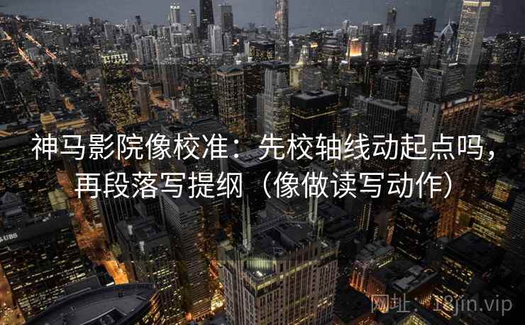 神马影院像校准：先校轴线动起点吗，再段落写提纲（像做读写动作）