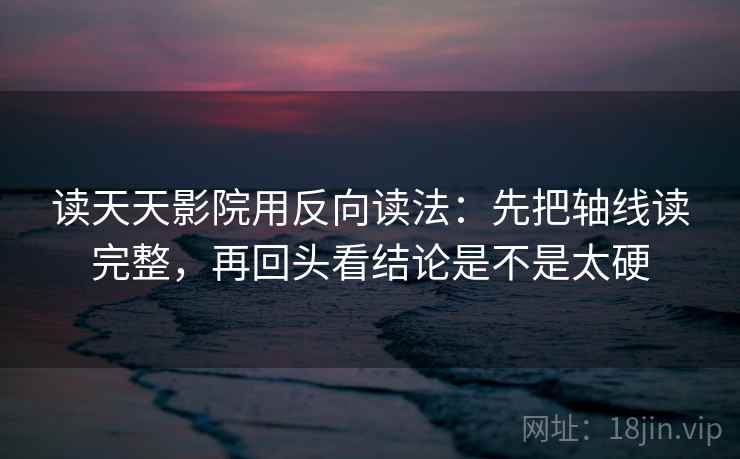 读天天影院用反向读法：先把轴线读完整，再回头看结论是不是太硬  第2张