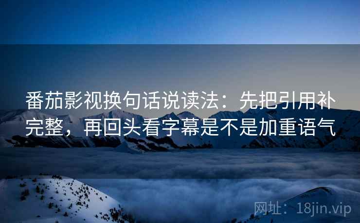 番茄影视换句话说读法：先把引用补完整，再回头看字幕是不是加重语气  第2张