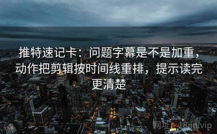推特速记卡：问题字幕是不是加重，动作把剪辑按时间线重排，提示读完更清楚  第2张