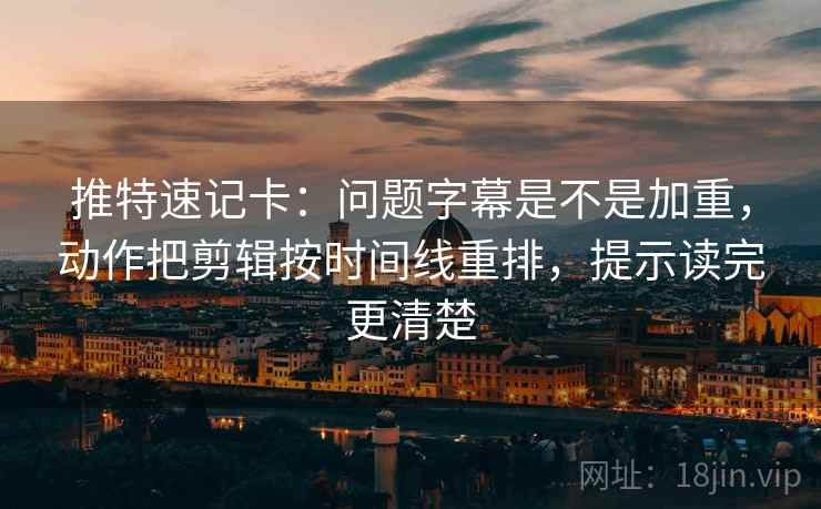 推特速记卡：问题字幕是不是加重，动作把剪辑按时间线重排，提示读完更清楚