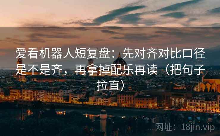 爱看机器人短复盘：先对齐对比口径是不是齐，再拿掉配乐再读（把句子拉直）
