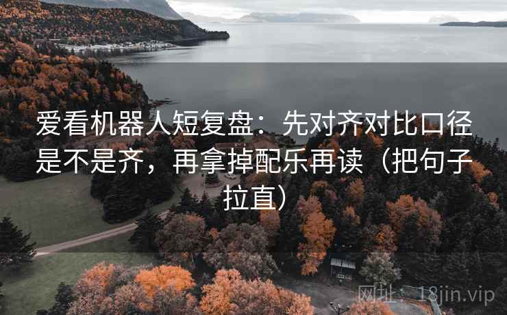 爱看机器人短复盘：先对齐对比口径是不是齐，再拿掉配乐再读（把句子拉直）  第2张