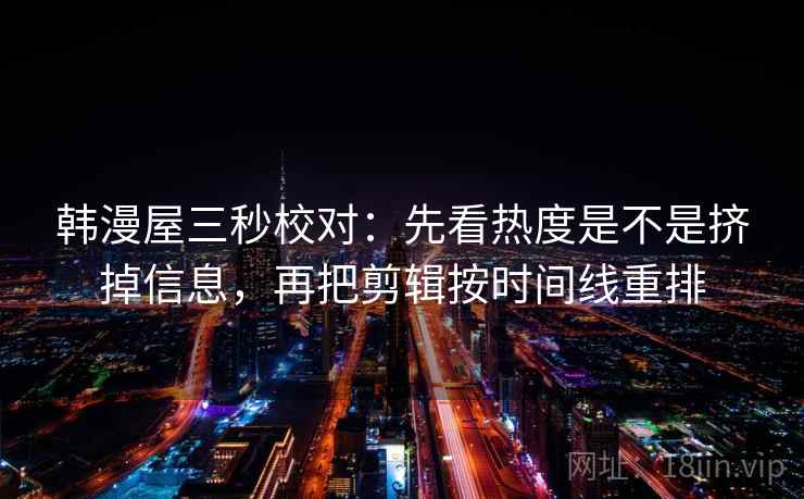 韩漫屋三秒校对：先看热度是不是挤掉信息，再把剪辑按时间线重排  第2张
