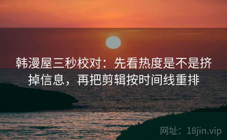 韩漫屋三秒校对：先看热度是不是挤掉信息，再把剪辑按时间线重排
