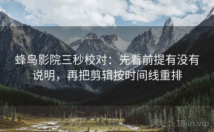 蜂鸟影院三秒校对：先看前提有没有说明，再把剪辑按时间线重排  第2张