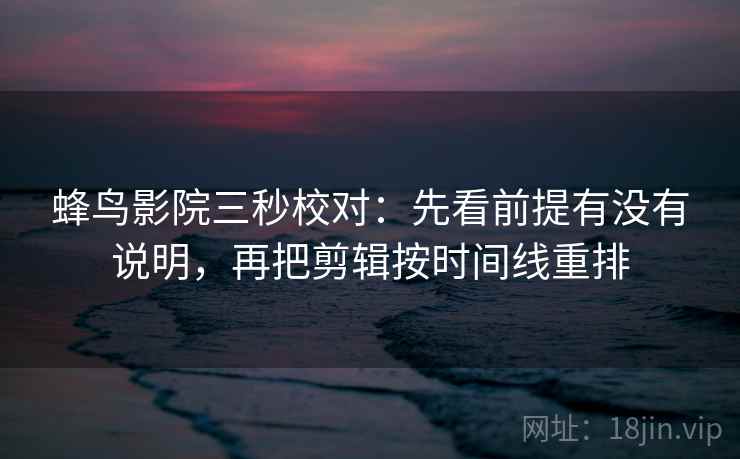 蜂鸟影院三秒校对：先看前提有没有说明，再把剪辑按时间线重排