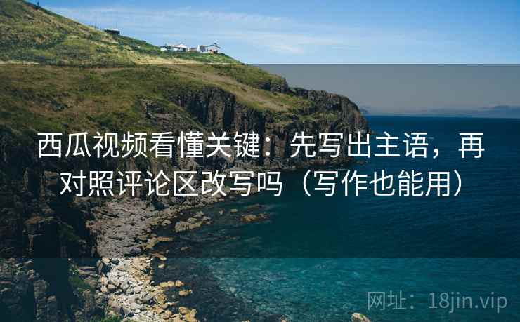 西瓜视频看懂关键：先写出主语，再对照评论区改写吗（写作也能用）  第2张