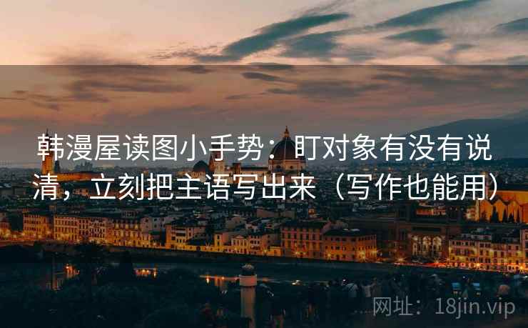 韩漫屋读图小手势：盯对象有没有说清，立刻把主语写出来（写作也能用）
