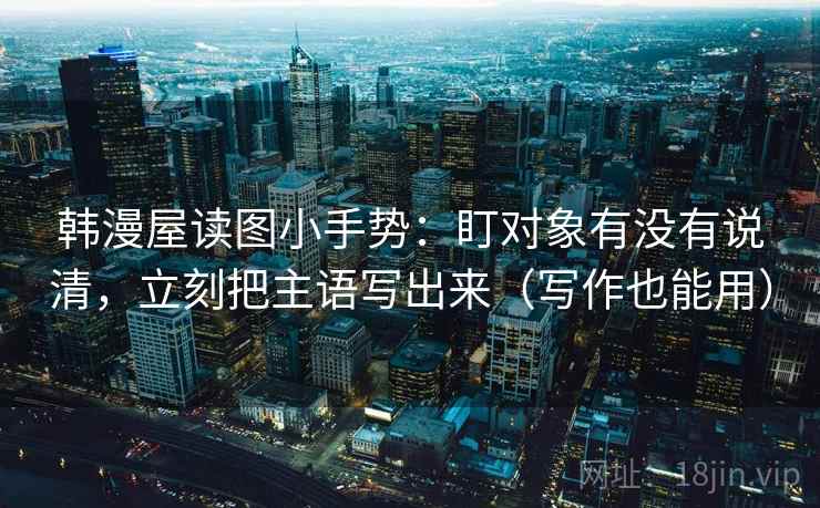 韩漫屋读图小手势：盯对象有没有说清，立刻把主语写出来（写作也能用）  第2张