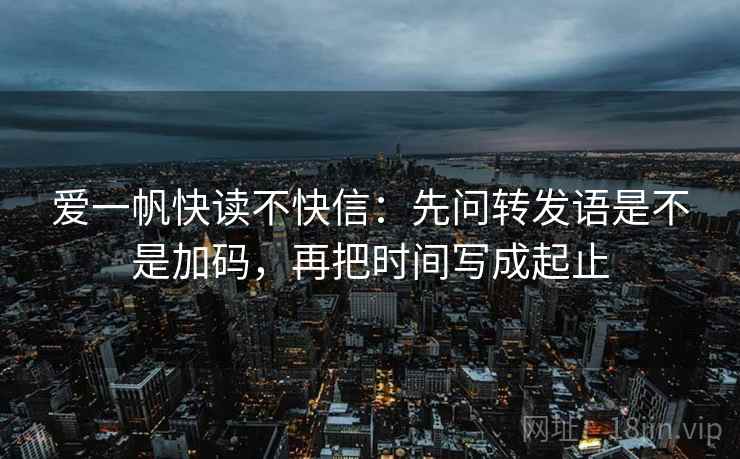 爱一帆快读不快信：先问转发语是不是加码，再把时间写成起止  第2张