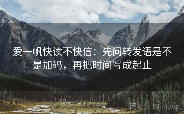 爱一帆快读不快信：先问转发语是不是加码，再把时间写成起止