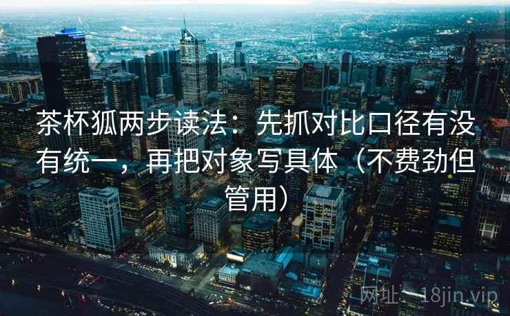 茶杯狐两步读法：先抓对比口径有没有统一，再把对象写具体（不费劲但管用）  第2张